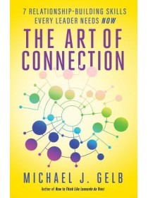 The Art of Connection: 7 Relationship-Building Skills Every Leader Needs Now by Michael J. Gelb
