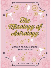 The Mixology of Astrology : Cosmic Cocktail Recipes for Every Sign by Aliza Kelly