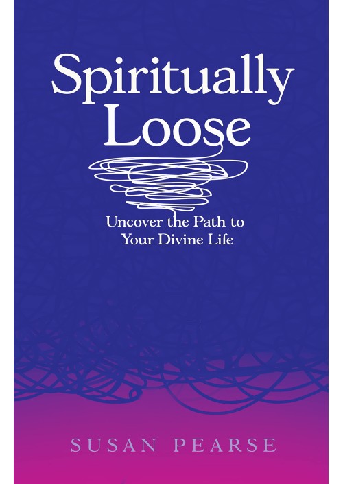 Spiritually Loose : Uncover the Path to Your Divine Life by Susan Pearse