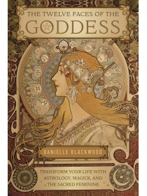 The Twelve Faces of the Goddess: Transform Your Life with Astrology, Magick, and the Sacred Feminine by Danielle Blackwood
