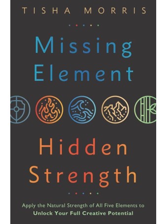  Missing Element, Hidden Strength : Apply the Natural Strength of All Five Elements to Unlock Your Full Creative Potential by Tisha Morris