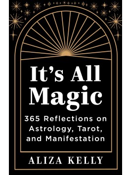 It's All Magic 365 Reflections on Astrology, Tarot, & Manifestation by Aliza Kelly
