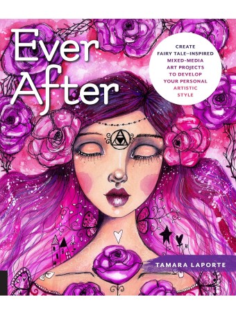 Ever After : Create Fairy Tale-Inspired Mixed-Media Art Projects to Develop Your Personal Artistic Style by Tamara Laporte 