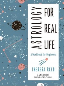 Astrology for Real Life : A Workbook for Beginners a No B.S. Guide for the Astro-Curious by Theresa Reed