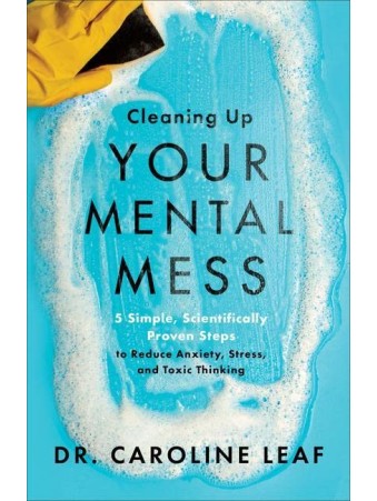 Cleaning Up Your Mental Mess - 5 Simple, Scientifically Proven Steps to Reduce Anxiety, Stress, and Toxic Thinking by Dr. Caroline Leaf