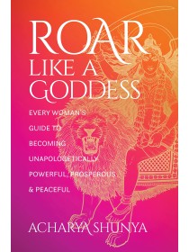 Roar Like a Goddess : Every Woman's Guide to Becoming Unapologetically Powerful, Prosperous, and Peaceful by Acharya Shunya