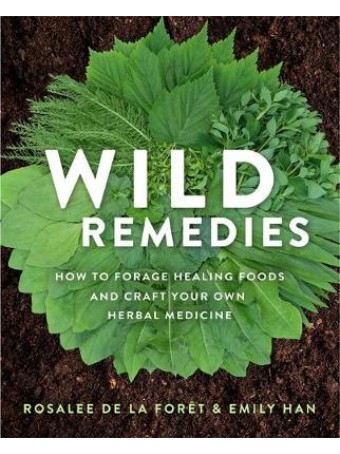 Wild Remedies : How to Forage Healing Foods and Craft Your Own Herbal Medicine by Rosalee de la Foret & Emily Han