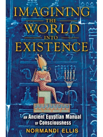 Imagining the World into Existence : An Ancient Egyptian Manual of Consciousness by Normandi Ellis