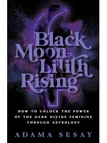 Black Moon Lilith Rising : How to Unlock the Power of the Dark Divine Feminine Through Astrology by Adama Sesay