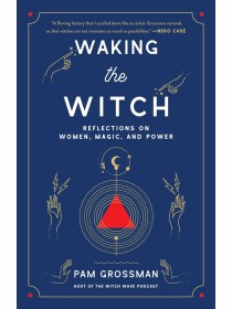 Waking the Witch : Reflections on Women, Magic, and Power by Pam Grossman