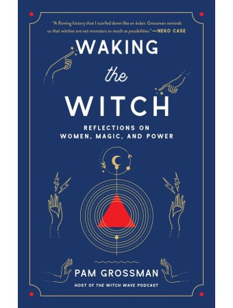 Waking the Witch : Reflections on Women, Magic, and Power by Pam Grossman